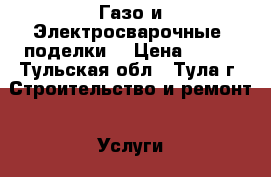 Газо и Электросварочные  поделки. › Цена ­ 101 - Тульская обл., Тула г. Строительство и ремонт » Услуги   . Тульская обл.,Тула г.